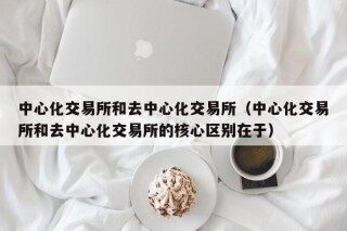 中心化交易所和去中心化交易所（中心化交易所和去中心化交易所的核心区别在于）
